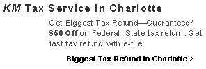 Text Box: KM Tax Service in Charlotte
Get Biggest Tax Refund—Guaranteed* $50 Off on Federal, State tax return. Get fast tax refund with e-file.
Biggest Tax Refund in Charlotte >
