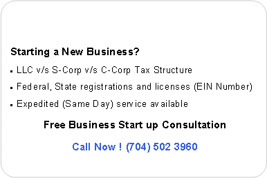 Rounded Rectangle: Starting a New Business?LLC v/s S-Corp v/s C-Corp Tax StructureFederal, State registrations and licenses (EIN Number)Expedited (Same Day) service availableFree Business Start up ConsultationCall Now ! (704) 502 3960 